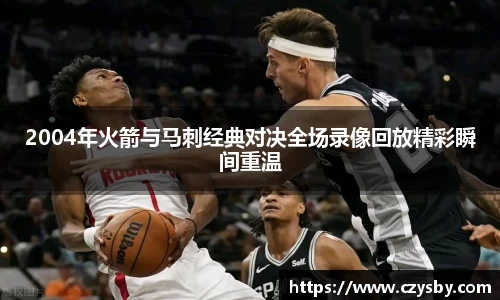 2004年火箭与马刺经典对决全场录像回放精彩瞬间重温