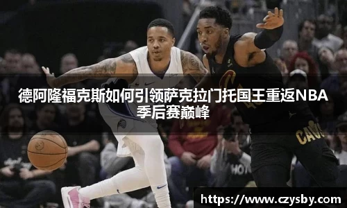 德阿隆福克斯如何引领萨克拉门托国王重返NBA季后赛巅峰